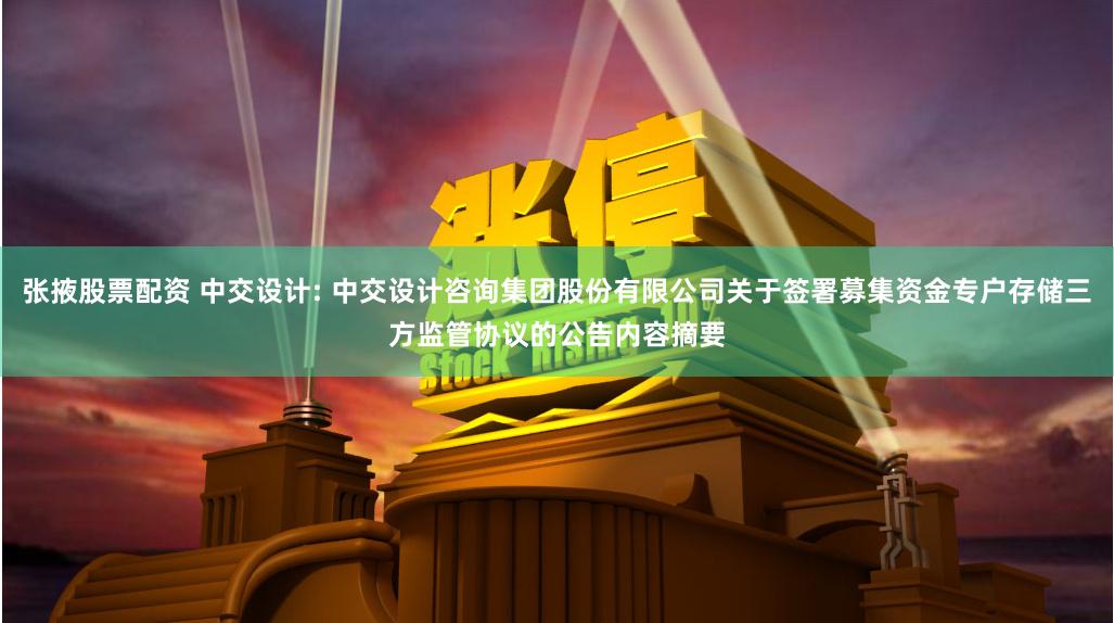 张掖股票配资 中交设计: 中交设计咨询集团股份有限公司关于签署募集资金专户存储三方监管协议的公告内容摘要
