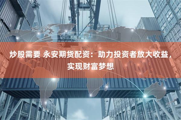炒股需要 永安期货配资：助力投资者放大收益，实现财富梦想