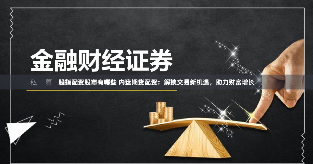 股指配资股市有哪些 内盘期货配资：解锁交易新机遇，助力财富增长