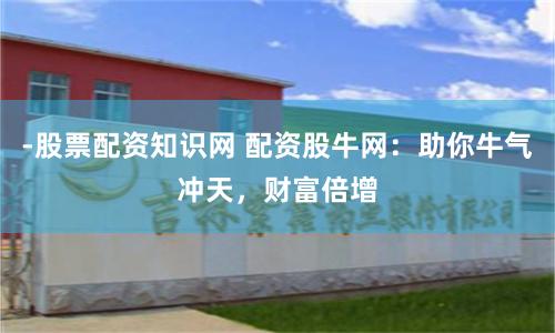 -股票配资知识网 配资股牛网：助你牛气冲天，财富倍增