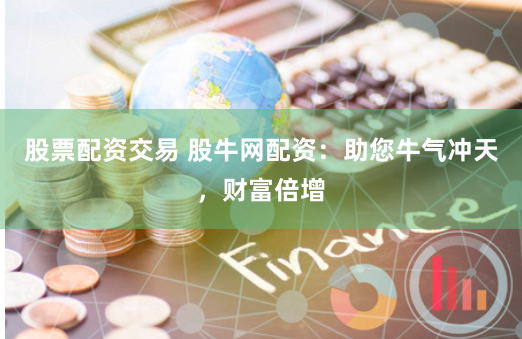 股票配资交易 股牛网配资：助您牛气冲天，财富倍增