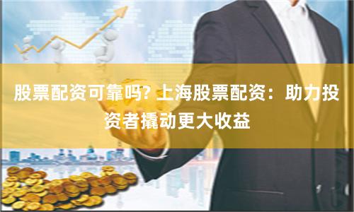 股票配资可靠吗? 上海股票配资：助力投资者撬动更大收益