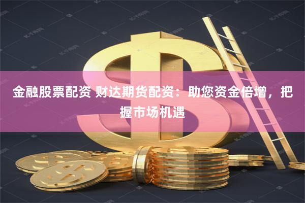 金融股票配资 财达期货配资：助您资金倍增，把握市场机遇