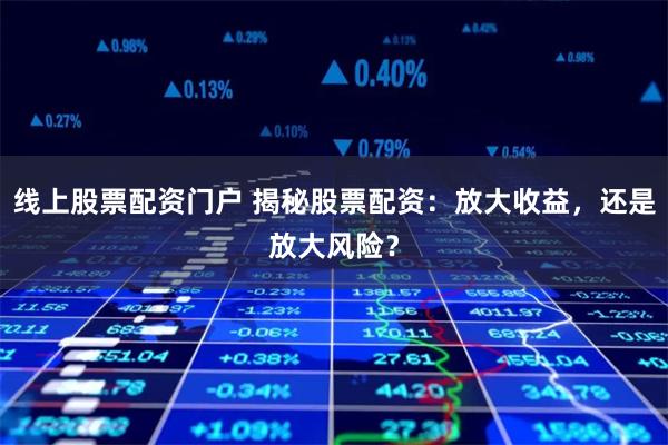 线上股票配资门户 揭秘股票配资：放大收益，还是放大风险？