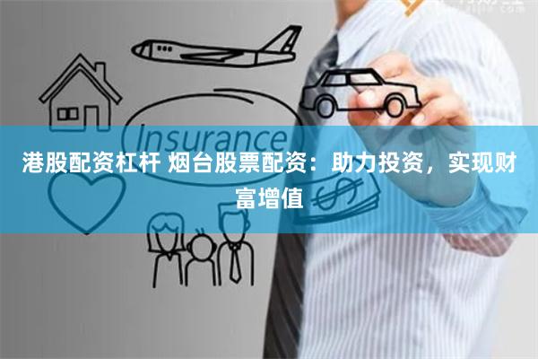 港股配资杠杆 烟台股票配资：助力投资，实现财富增值