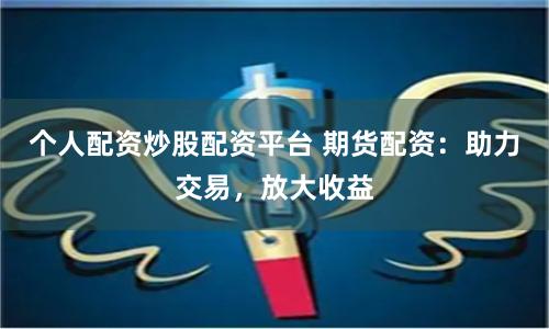 个人配资炒股配资平台 期货配资：助力交易，放大收益