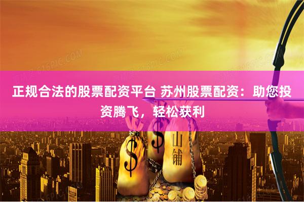 正规合法的股票配资平台 苏州股票配资：助您投资腾飞，轻松获利