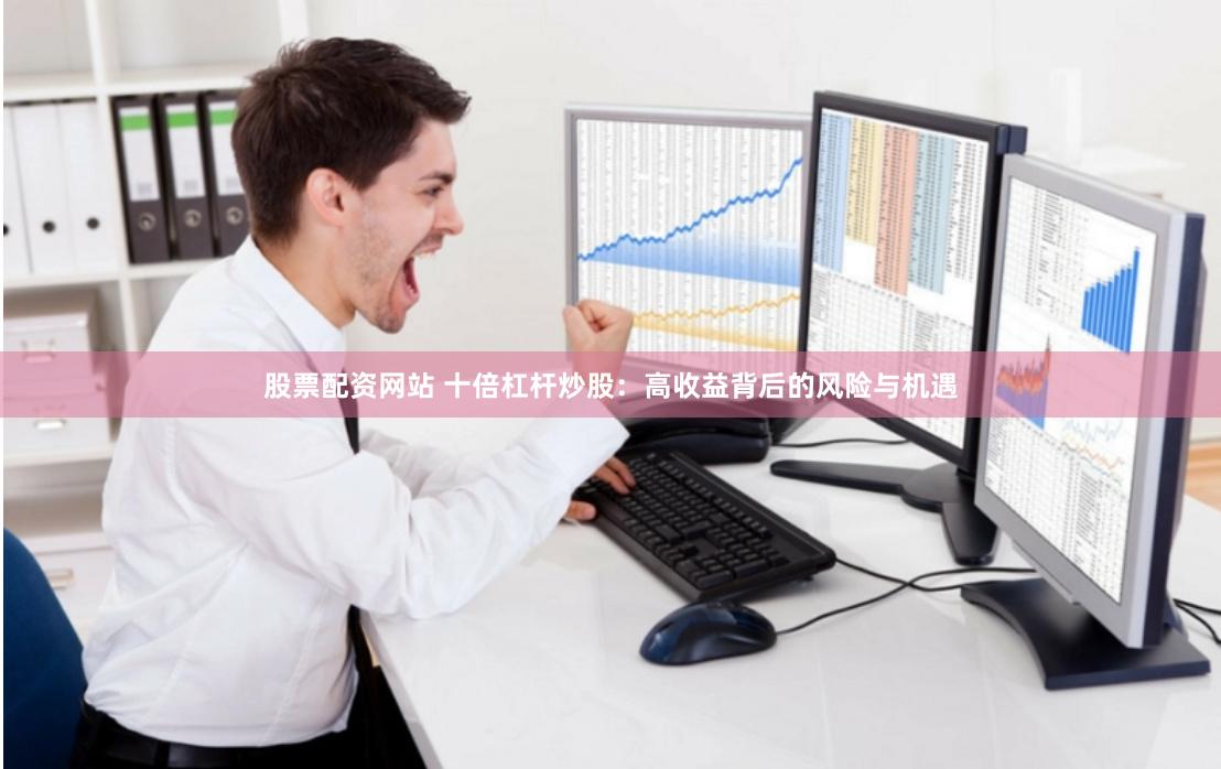 股票配资网站 十倍杠杆炒股：高收益背后的风险与机遇