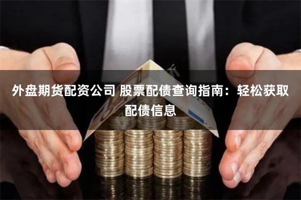 外盘期货配资公司 股票配债查询指南：轻松获取配债信息