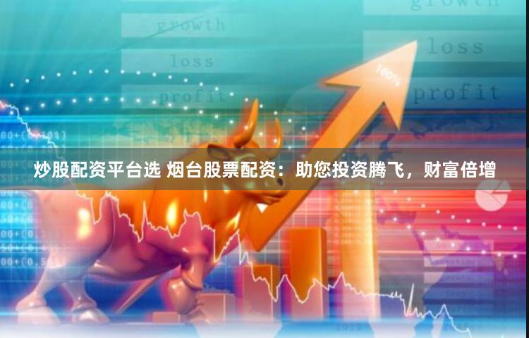 炒股配资平台选 烟台股票配资：助您投资腾飞，财富倍增