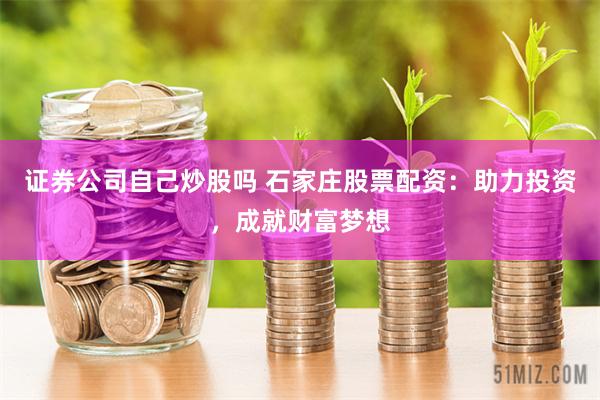 证券公司自己炒股吗 石家庄股票配资：助力投资，成就财富梦想