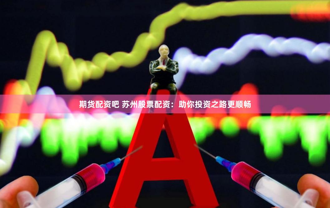 期货配资吧 苏州股票配资：助你投资之路更顺畅