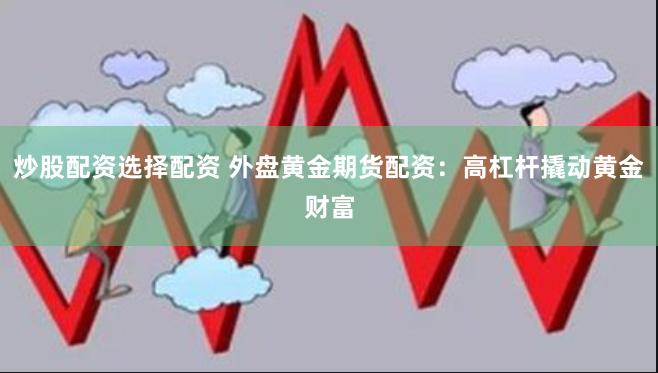炒股配资选择配资 外盘黄金期货配资：高杠杆撬动黄金财富