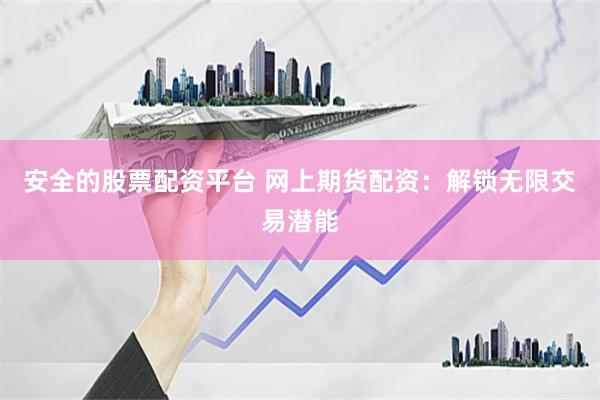 安全的股票配资平台 网上期货配资：解锁无限交易潜能