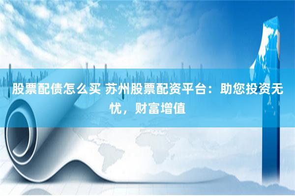 股票配债怎么买 苏州股票配资平台：助您投资无忧，财富增值
