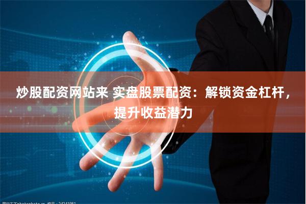 炒股配资网站来 实盘股票配资：解锁资金杠杆，提升收益潜力