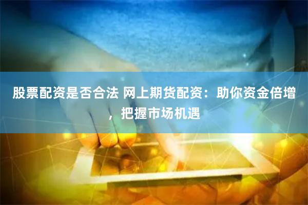 股票配资是否合法 网上期货配资：助你资金倍增，把握市场机遇