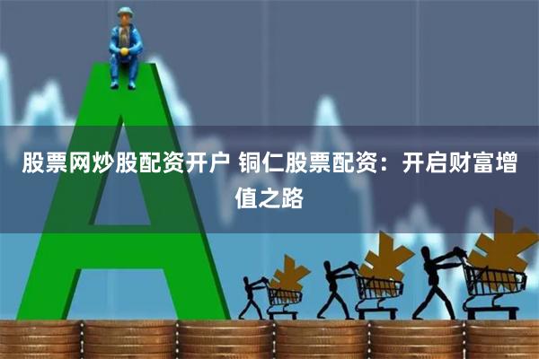 股票网炒股配资开户 铜仁股票配资：开启财富增值之路