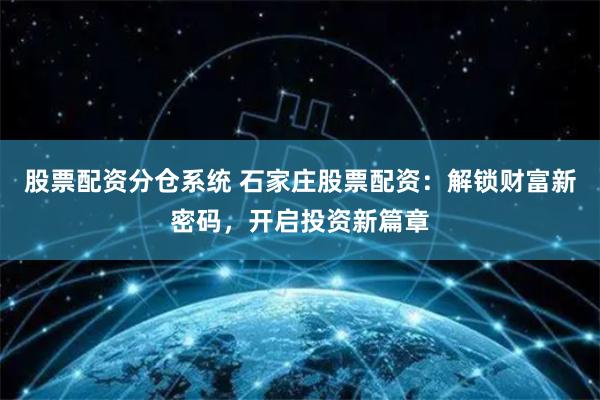 股票配资分仓系统 石家庄股票配资：解锁财富新密码，开启投资新篇章