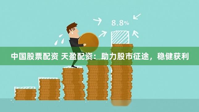 中国股票配资 天盈配资：助力股市征途，稳健获利