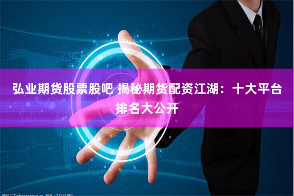 弘业期货股票股吧 揭秘期货配资江湖：十大平台排名大公开