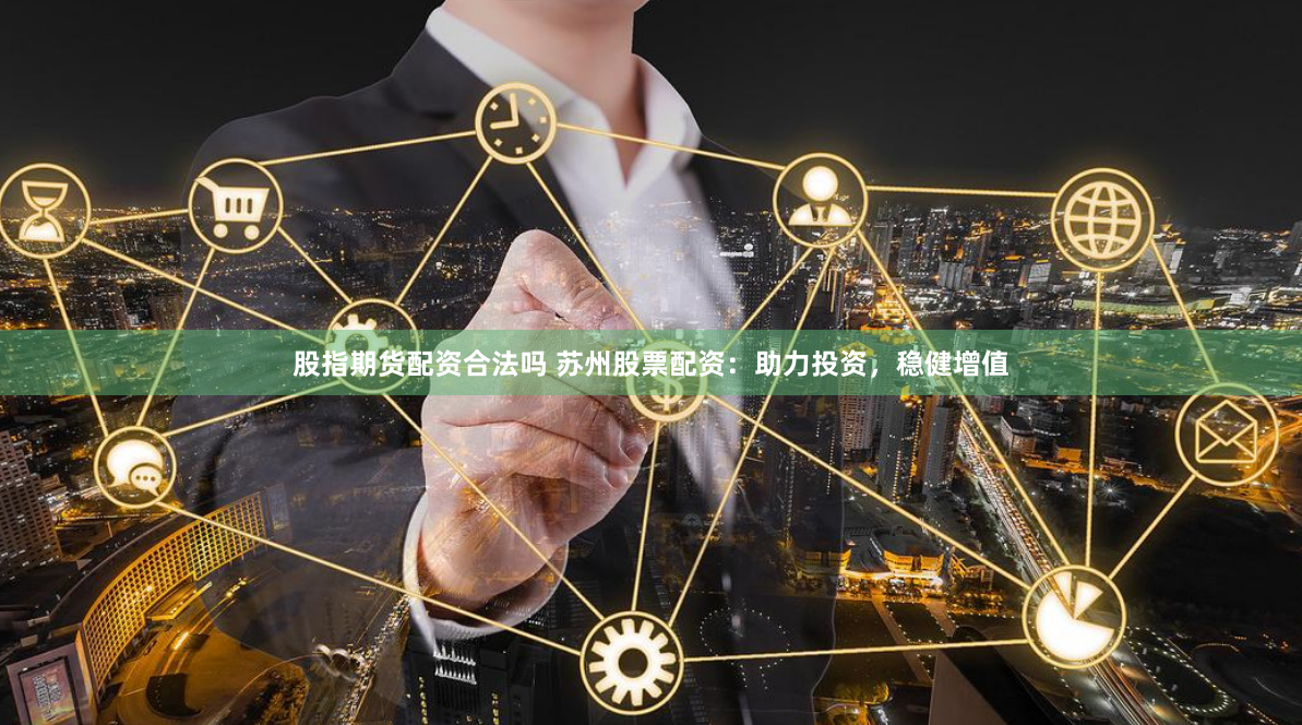 股指期货配资合法吗 苏州股票配资：助力投资，稳健增值