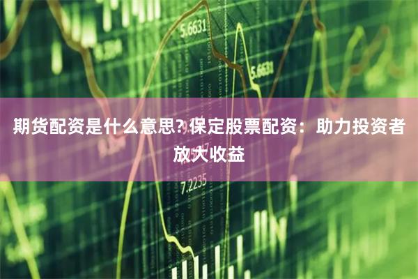 期货配资是什么意思? 保定股票配资：助力投资者放大收益