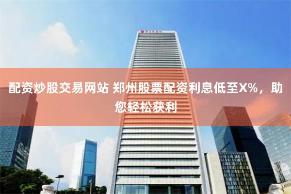 配资炒股交易网站 郑州股票配资利息低至X%，助您轻松获利
