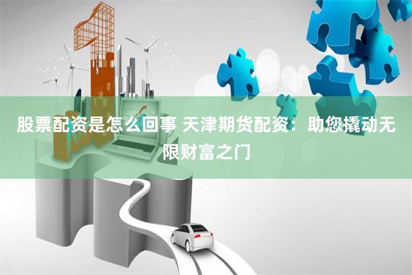 股票配资是怎么回事 天津期货配资：助您撬动无限财富之门