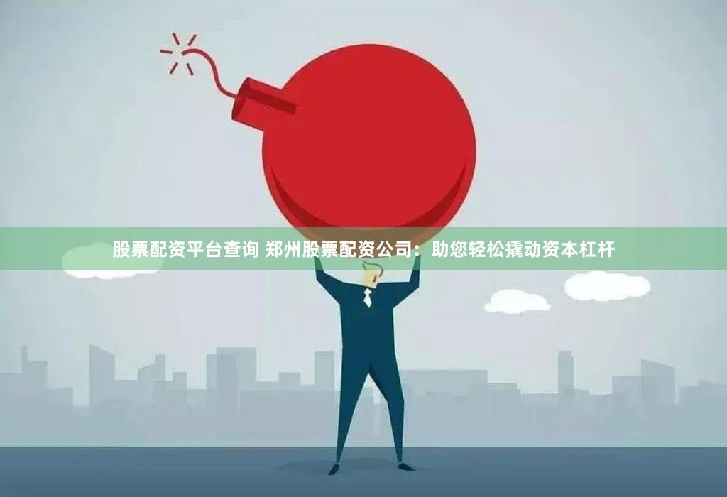 股票配资平台查询 郑州股票配资公司：助您轻松撬动资本杠杆