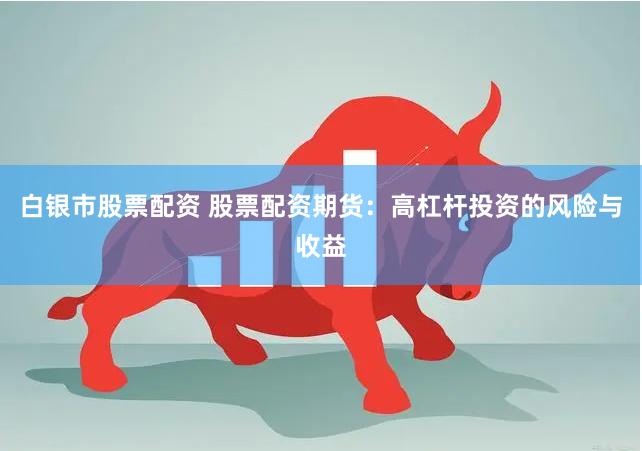 白银市股票配资 股票配资期货：高杠杆投资的风险与收益