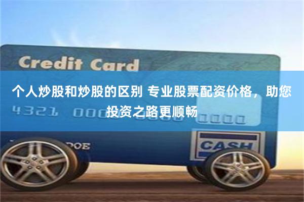 个人炒股和炒股的区别 专业股票配资价格，助您投资之路更顺畅