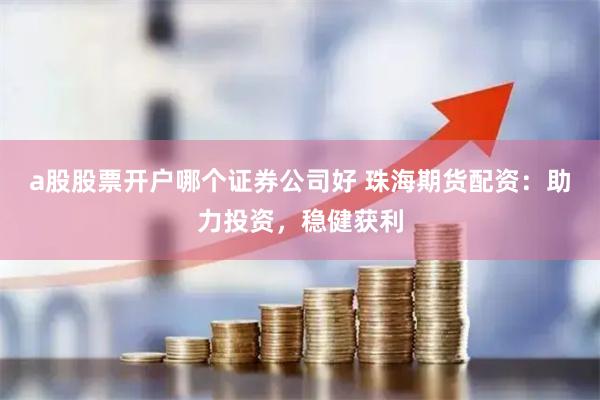 a股股票开户哪个证券公司好 珠海期货配资：助力投资，稳健获利