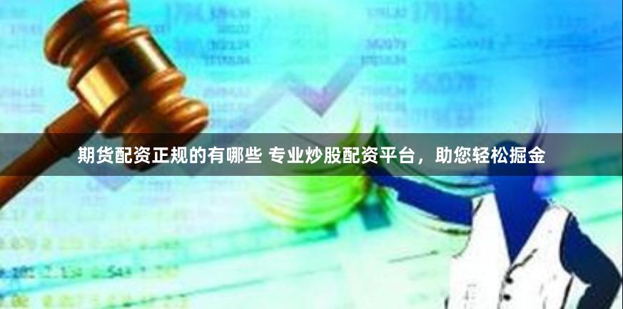期货配资正规的有哪些 专业炒股配资平台，助您轻松掘金