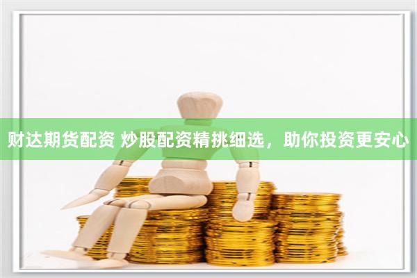 财达期货配资 炒股配资精挑细选，助你投资更安心