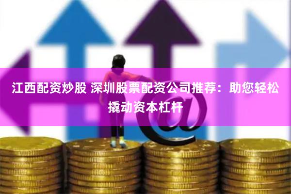 江西配资炒股 深圳股票配资公司推荐：助您轻松撬动资本杠杆