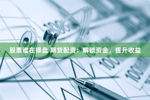 股票谁在操盘 期货配资：解锁资金，提升收益