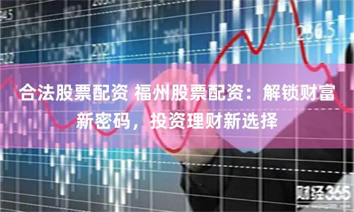 合法股票配资 福州股票配资：解锁财富新密码，投资理财新选择