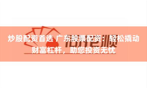 炒股配资首选 广东股票配资：轻松撬动财富杠杆，助您投资无忧