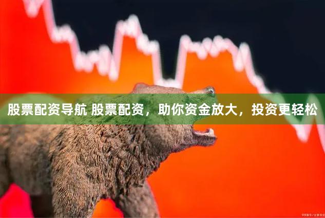 股票配资导航 股票配资，助你资金放大，投资更轻松