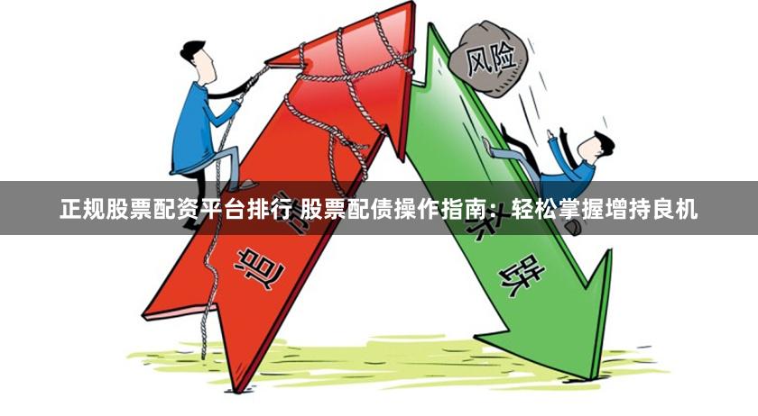 正规股票配资平台排行 股票配债操作指南：轻松掌握增持良机