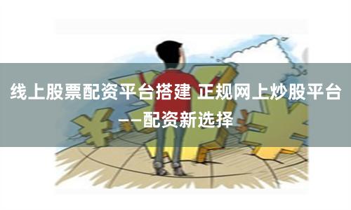线上股票配资平台搭建 正规网上炒股平台——配资新选择