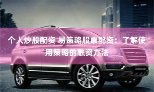 个人炒股配资 易策略股票配资：了解使用策略的融资方法