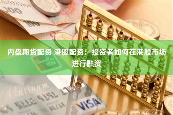 内盘期货配资 港股配资：投资者如何在港股市场进行融资