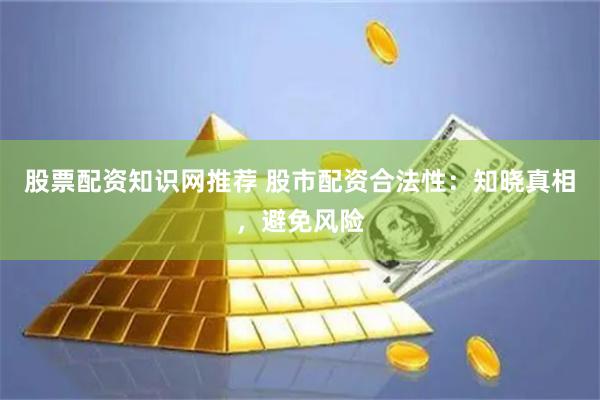 股票配资知识网推荐 股市配资合法性：知晓真相，避免风险