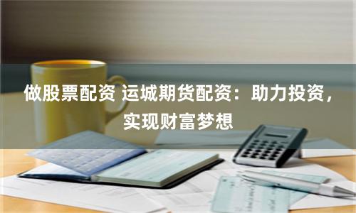 做股票配资 运城期货配资：助力投资，实现财富梦想