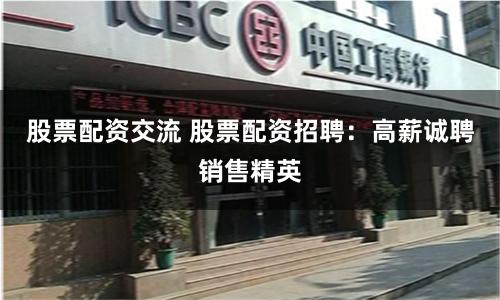 股票配资交流 股票配资招聘：高薪诚聘销售精英