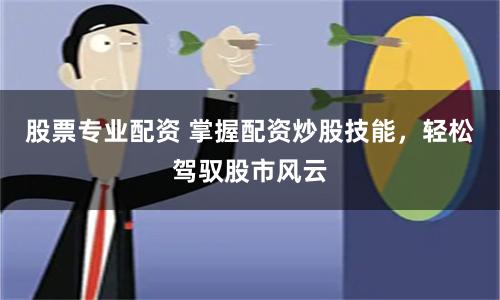 股票专业配资 掌握配资炒股技能，轻松驾驭股市风云