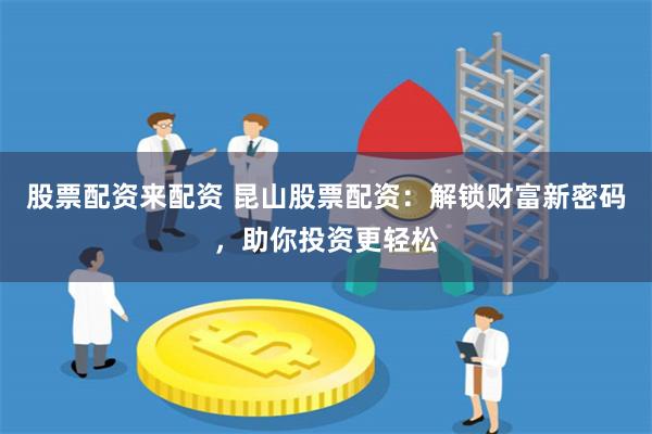 股票配资来配资 昆山股票配资：解锁财富新密码，助你投资更轻松