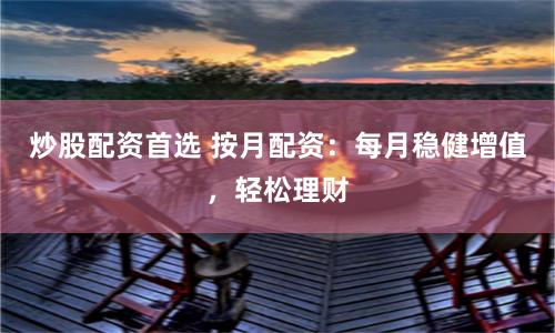 炒股配资首选 按月配资：每月稳健增值，轻松理财